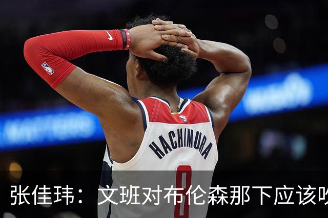 张佳玮：文班对布伦森那下应该吹恶犯 这意味着如果有G6他没法打